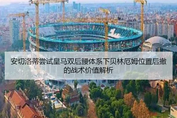 安切洛蒂尝试皇马双后腰体系下贝林厄姆位置后撤的战术价值解析