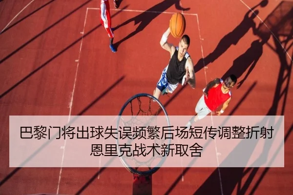 巴黎门将出球失误频繁后场短传调整折射恩里克战术新取舍