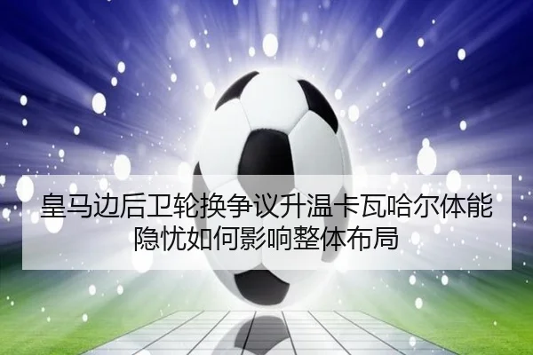 皇马边后卫轮换争议升温卡瓦哈尔体能隐忧如何影响整体布局