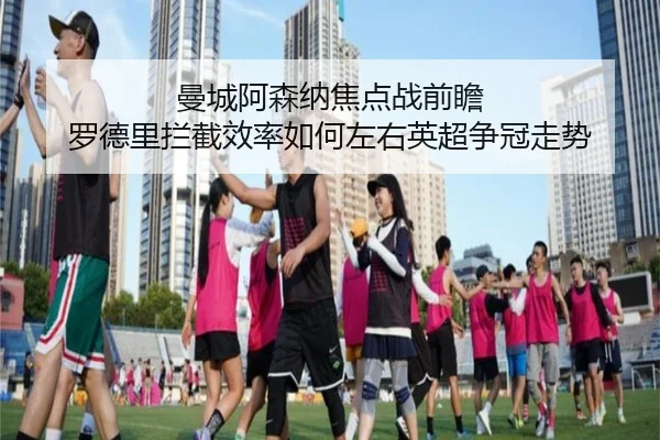曼城阿森纳焦点战前瞻 罗德里拦截效率如何左右英超争冠走势