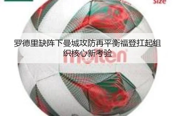 罗德里缺阵下曼城攻防再平衡福登扛起组织核心新考验
